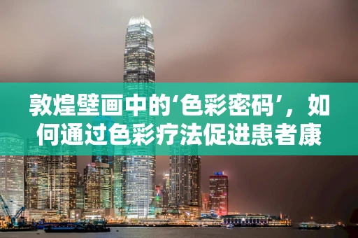 敦煌壁画中的‘色彩密码’，如何通过色彩疗法促进患者康复？