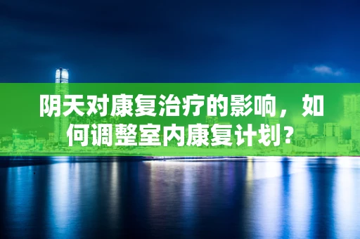 阴天对康复治疗的影响，如何调整室内康复计划？