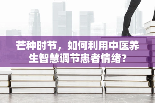芒种时节，如何利用中医养生智慧调节患者情绪？
