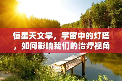 恒星天文学，宇宙中的灯塔，如何影响我们的治疗视角？