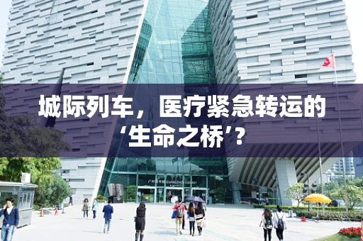 城际列车，医疗紧急转运的‘生命之桥’？