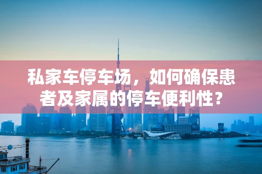 私家车停车场，如何确保患者及家属的停车便利性？