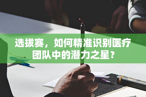 选拔赛，如何精准识别医疗团队中的潜力之星？