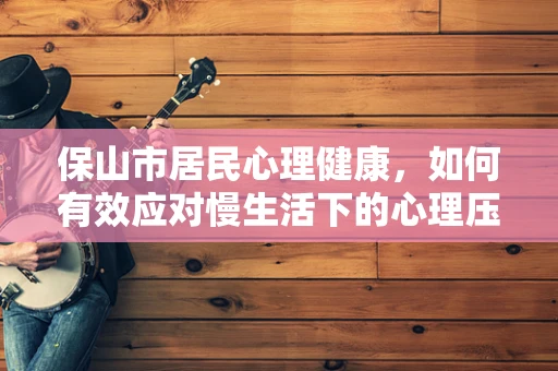 保山市居民心理健康，如何有效应对慢生活下的心理压力？