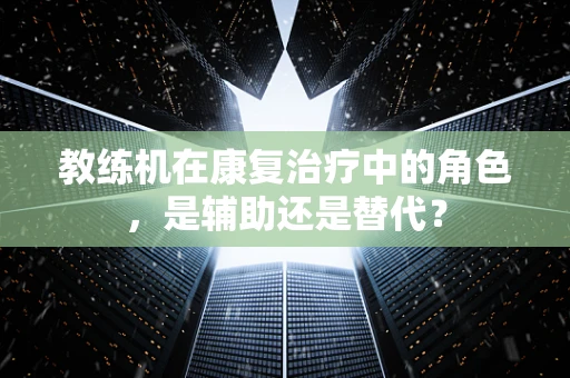 教练机在康复治疗中的角色，是辅助还是替代？