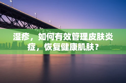湿疹，如何有效管理皮肤炎症，恢复健康肌肤？