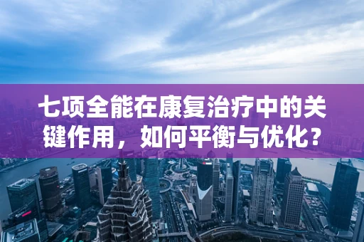 七项全能在康复治疗中的关键作用，如何平衡与优化？
