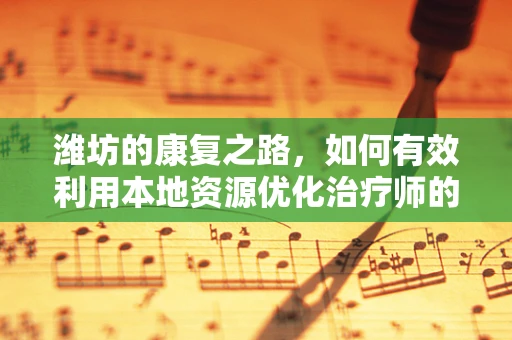 潍坊的康复之路，如何有效利用本地资源优化治疗师的工作效率？