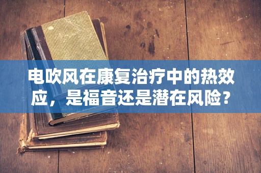 电吹风在康复治疗中的热效应，是福音还是潜在风险？