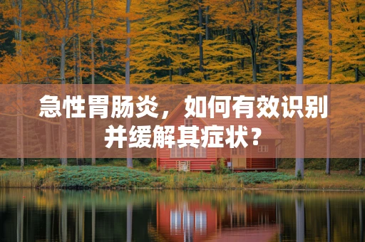 急性胃肠炎，如何有效识别并缓解其症状？