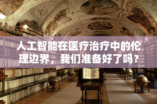 人工智能在医疗治疗中的伦理边界，我们准备好了吗？