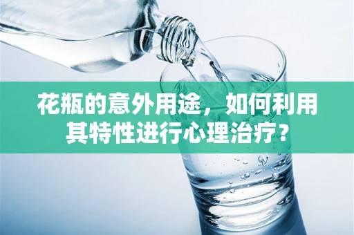 花瓶的意外用途，如何利用其特性进行心理治疗？