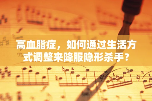 高血脂症，如何通过生活方式调整来降服隐形杀手？