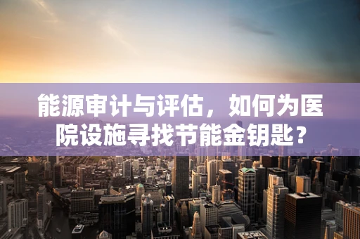 能源审计与评估，如何为医院设施寻找节能金钥匙？