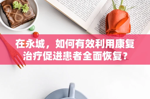 在永城，如何有效利用康复治疗促进患者全面恢复？