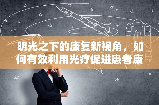 明光之下的康复新视角，如何有效利用光疗促进患者康复？