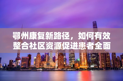 鄂州康复新路径，如何有效整合社区资源促进患者全面恢复？