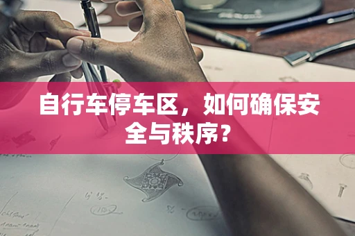 自行车停车区，如何确保安全与秩序？