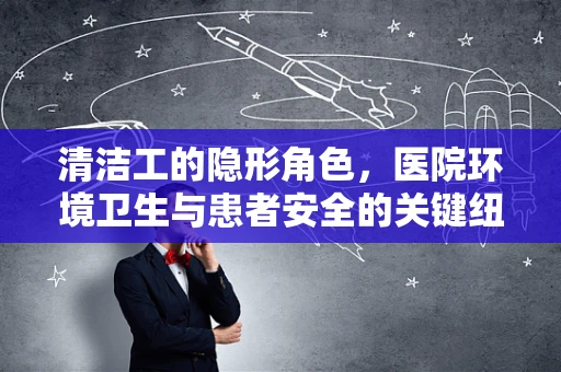 清洁工的隐形角色，医院环境卫生与患者安全的关键纽带？