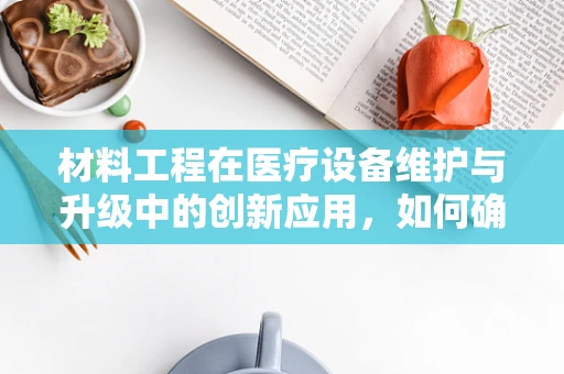 材料工程在医疗设备维护与升级中的创新应用，如何确保治疗设备的耐用与安全？