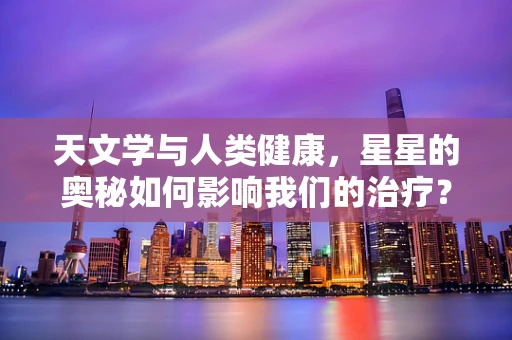 天文学与人类健康，星星的奥秘如何影响我们的治疗？
