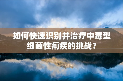 如何快速识别并治疗中毒型细菌性痢疾的挑战？