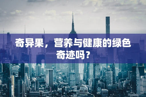 奇异果，营养与健康的绿色奇迹吗？