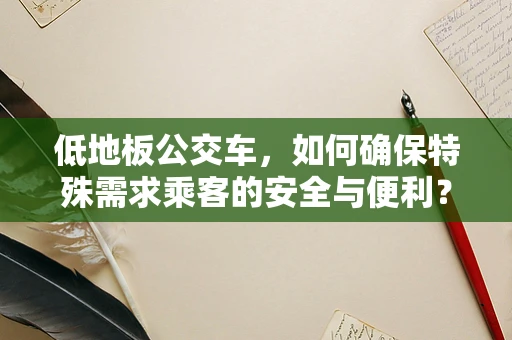 低地板公交车，如何确保特殊需求乘客的安全与便利？