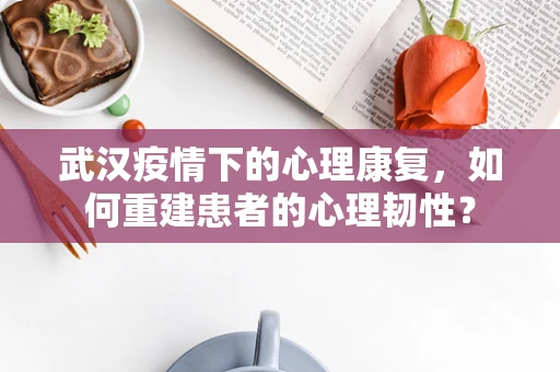武汉疫情下的心理康复，如何重建患者的心理韧性？