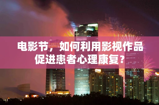 电影节，如何利用影视作品促进患者心理康复？