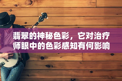 翡翠的神秘色彩，它对治疗师眼中的色彩感知有何影响？