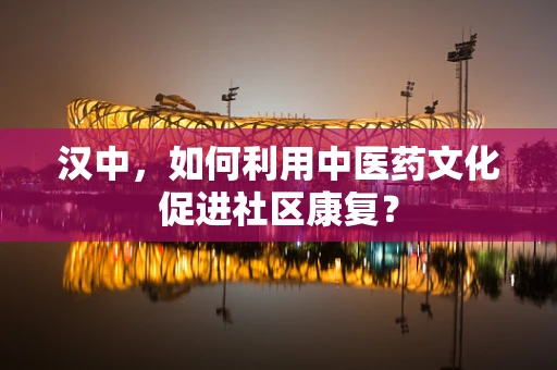 汉中，如何利用中医药文化促进社区康复？
