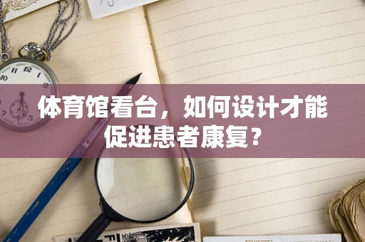 体育馆看台，如何设计才能促进患者康复？