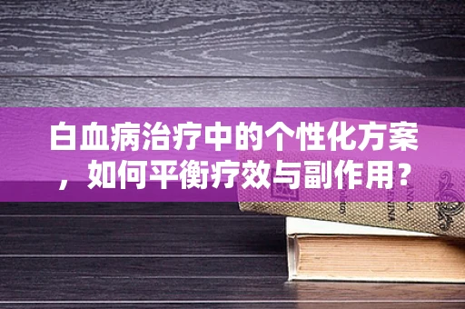 白血病治疗中的个性化方案，如何平衡疗效与副作用？