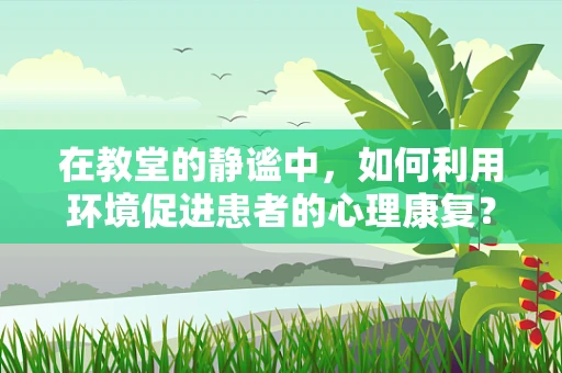 在教堂的静谧中，如何利用环境促进患者的心理康复？