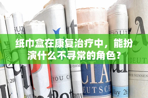 纸巾盒在康复治疗中，能扮演什么不寻常的角色？