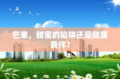 芒果，甜蜜的陷阱还是健康良伴？