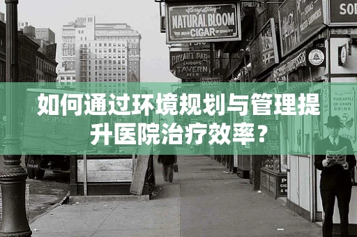 如何通过环境规划与管理提升医院治疗效率？