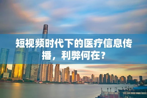 短视频时代下的医疗信息传播，利弊何在？