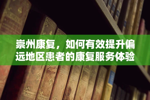 崇州康复，如何有效提升偏远地区患者的康复服务体验？