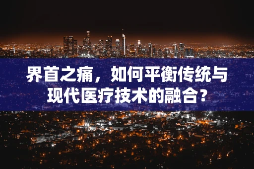 界首之痛，如何平衡传统与现代医疗技术的融合？