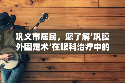 巩义市居民，您了解‘巩膜外固定术’在眼科治疗中的应用吗？