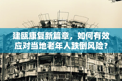建瓯康复新篇章，如何有效应对当地老年人跌倒风险？