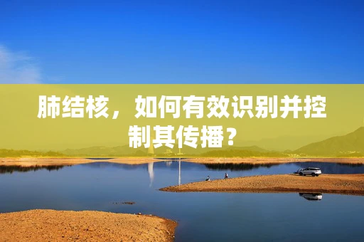 肺结核，如何有效识别并控制其传播？