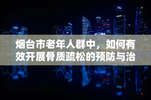 烟台市老年人群中，如何有效开展骨质疏松的预防与治疗？