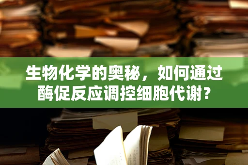 生物化学的奥秘，如何通过酶促反应调控细胞代谢？