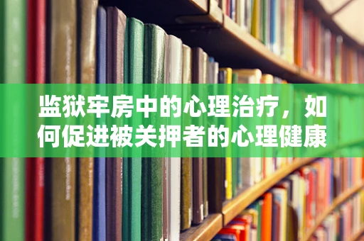 监狱牢房中的心理治疗，如何促进被关押者的心理健康？