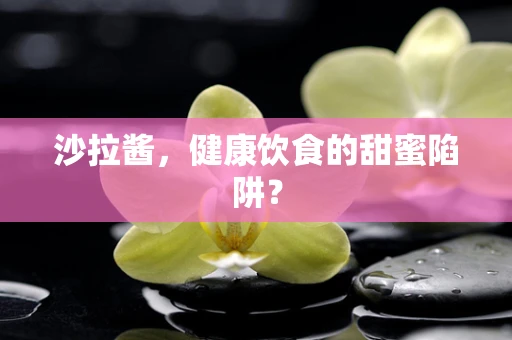 沙拉酱，健康饮食的甜蜜陷阱？