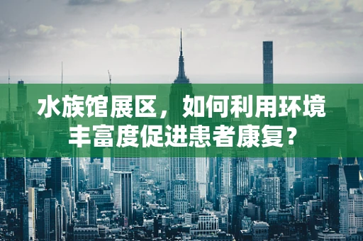 水族馆展区，如何利用环境丰富度促进患者康复？