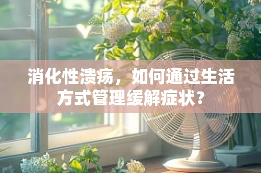 消化性溃疡，如何通过生活方式管理缓解症状？